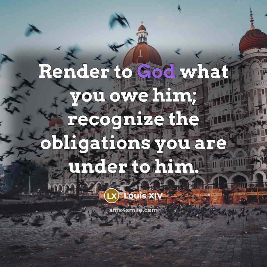 “Render to God what you owe him; recognize the obligations you are under to him.” quote by Louis XIV