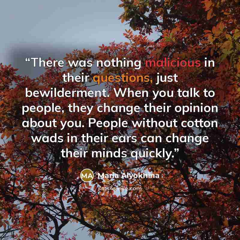 “There was nothing malicious in their questions, just bewilderment. When you talk to people, they change their opinion about you. People without cotton wads in their ears can change their minds quickly.” quote by Maria Alyokhina