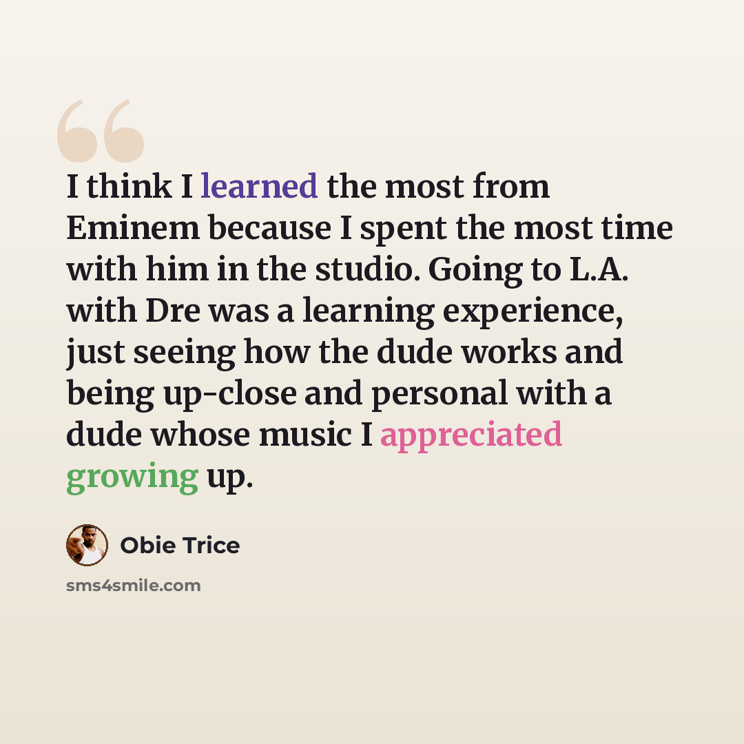 “I think I learned the most from Eminem because I spent the most time with him in the studio. Going to L.A. with Dre was a learning experience, just seeing how the dude works and being up-close and personal with a dude whose music I appreciated growing up.” quote by Obie Trice