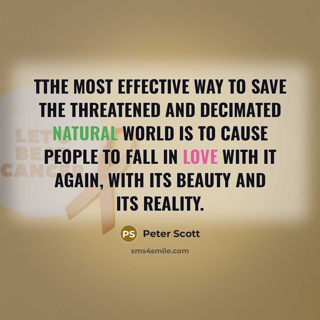“TThe most effective way to save the threatened and decimated natural world is to cause people to fall in love with it again, with its beauty and its reality.” quote by Peter Scott
