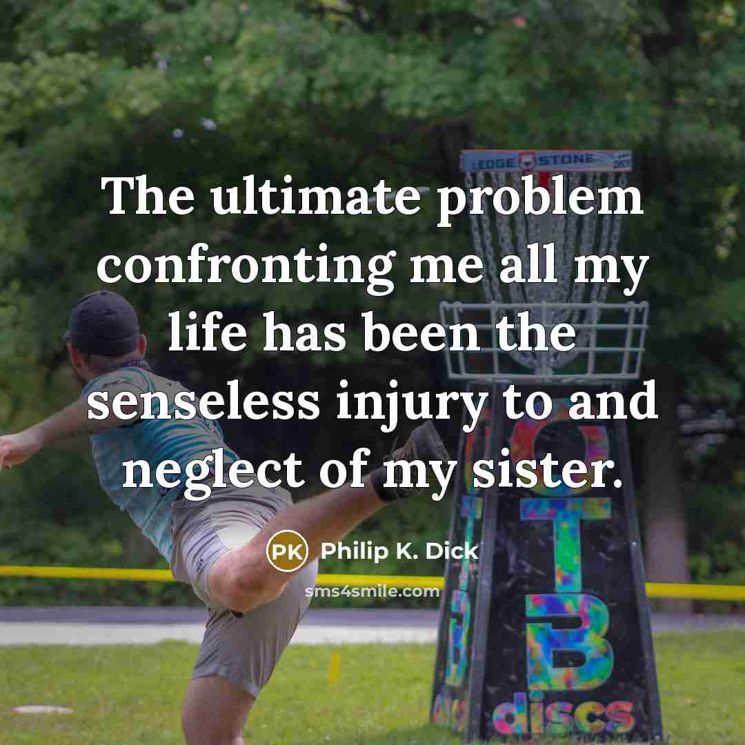 “The ultimate problem confronting me all my life has been the senseless injury to and neglect of my sister.” quote by Philip K. Dick