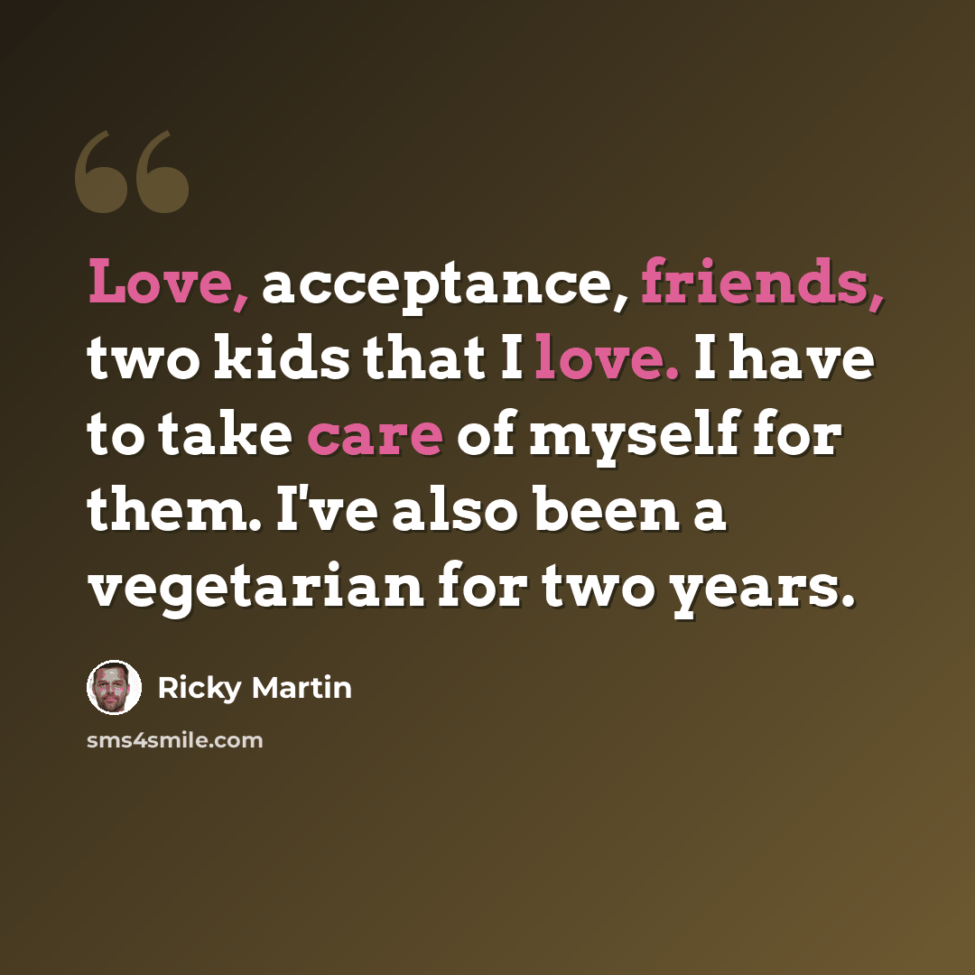 “Love, acceptance, friends, two kids that I love. I have to take care of myself for them. I've also been a vegetarian for two years.” quote by Ricky Martin