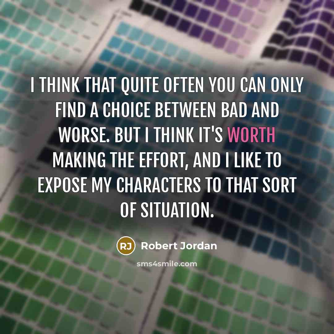 “I think that quite often you can only find a choice between bad and worse. But I think it's worth making the effort, and I like to expose my characters to that sort of situation.” quote by Robert Jordan