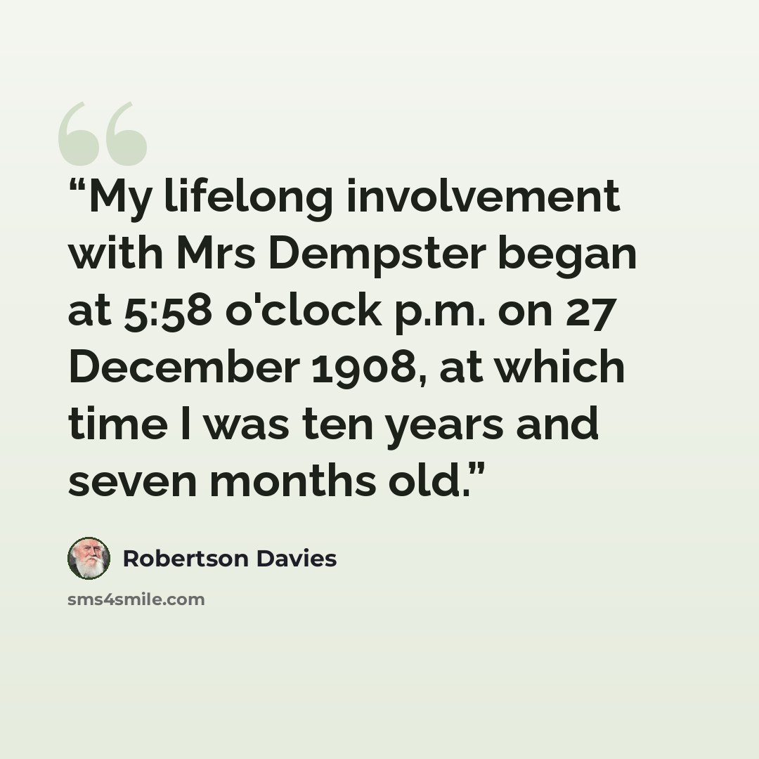 “My lifelong involvement with Mrs Dempster began at 5:58 o'clock p.m. on 27 December 1908, at which time I was ten years and seven months old.” quote by Robertson Davies
