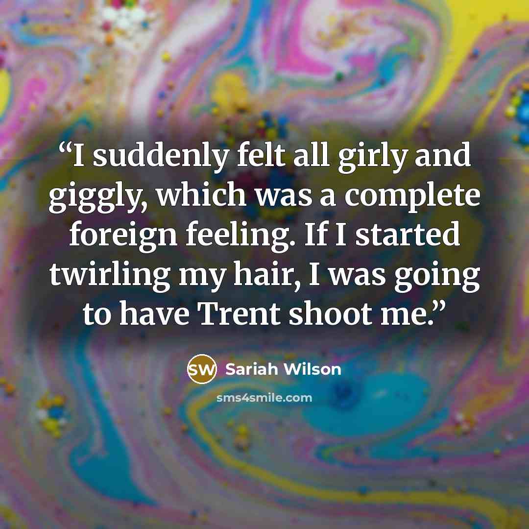 “I suddenly felt all girly and giggly, which was a complete foreign feeling. If I started twirling my hair, I was going to have Trent shoot me.” quote by Sariah Wilson