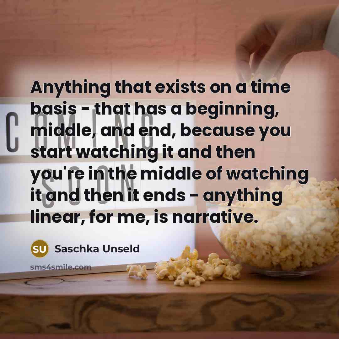 “Anything that exists on a time basis - that has a beginning, middle, and end, because you start watching it and then you're in the middle of watching it and then it ends - anything linear, for me, is narrative.” quote by Saschka Unseld