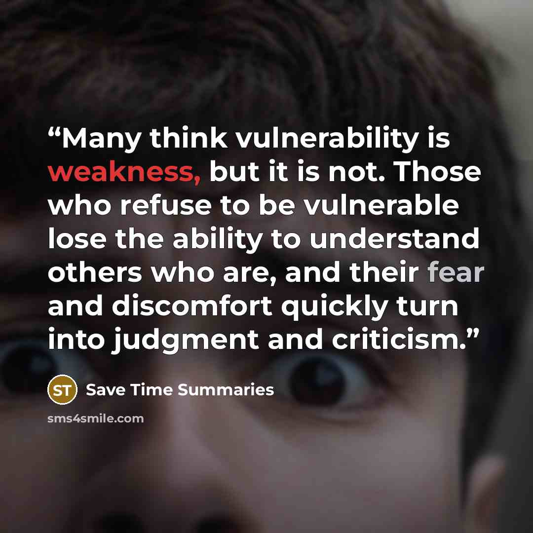 “Many think vulnerability is weakness, but it is not. Those who refuse to be vulnerable lose the ability to understand others who are, and their fear and discomfort quickly turn into judgment and criticism.” quote by Save Time Summaries
