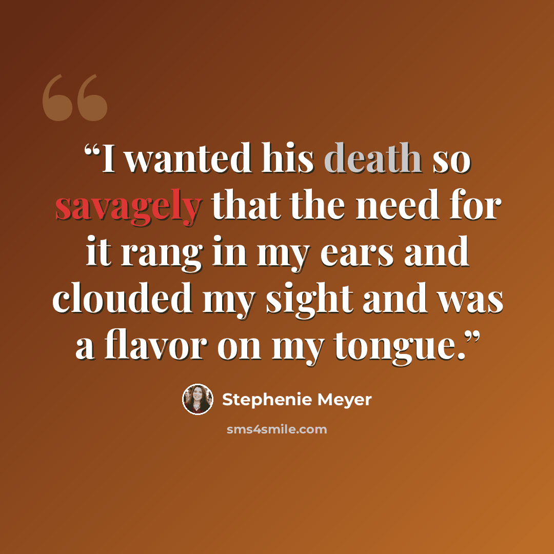 “I wanted his death so savagely that the need for it rang in my ears and clouded my sight and was a flavor on my tongue.” quote by Stephenie Meyer