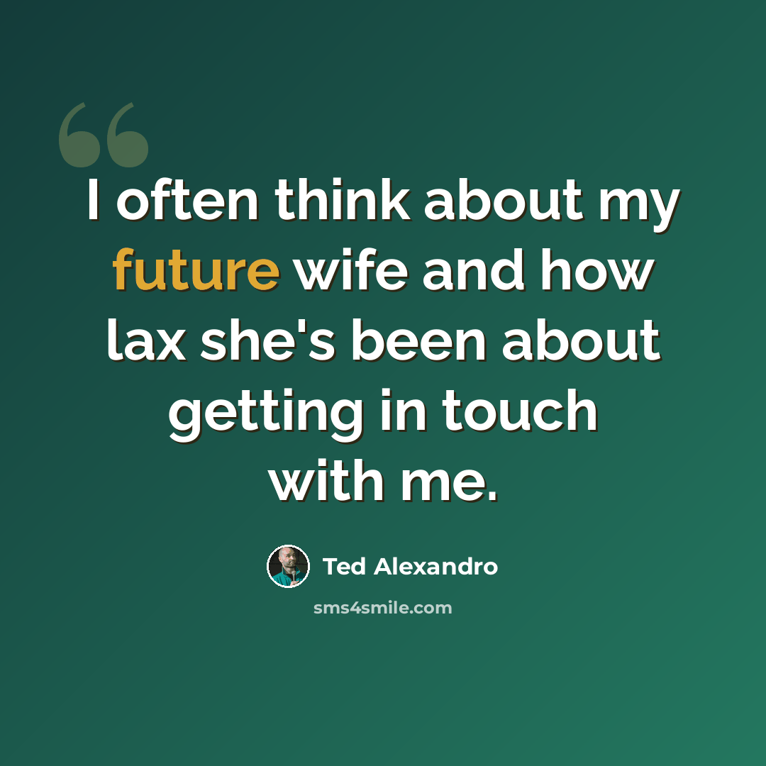 “I often think about my future wife and how lax she's been about getting in touch with me.” quote by Ted Alexandro