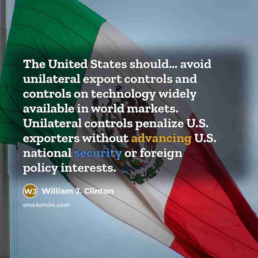 “The United States should… avoid unilateral export controls and controls on technology widely available in world markets. Unilateral controls penalize U.S. exporters without advancing U.S. national security or foreign policy interests.” quote by William J. Clinton