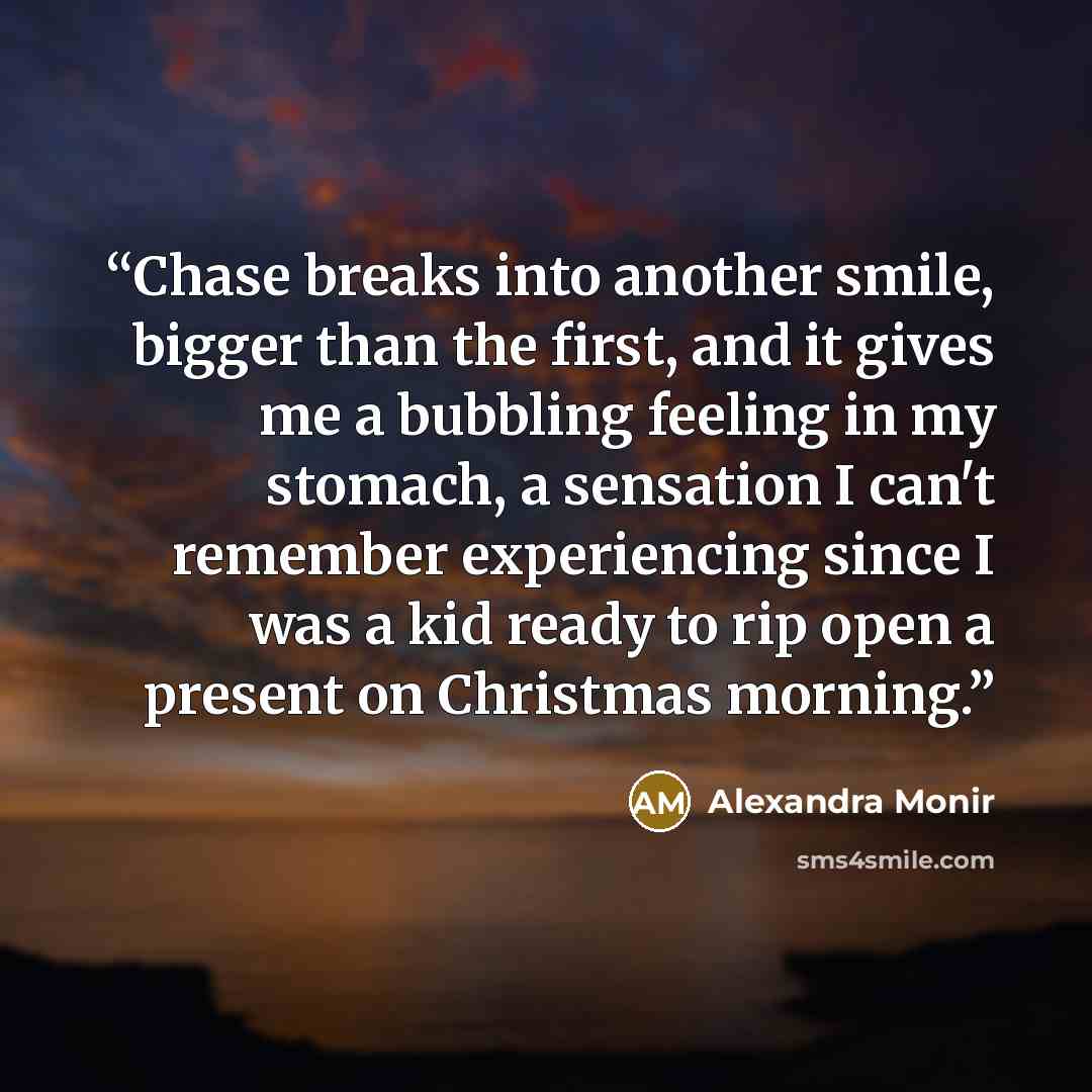 “Chase breaks into another smile, bigger than the first, and it gives me a bubbling feeling in my stomach, a sensation I can't remember experiencing since I was a kid ready to rip open a present on Christmas morning.” quote by Alexandra Monir