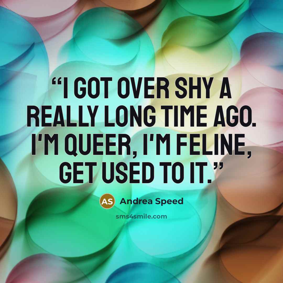 “I got over shy a really long time ago. I'm queer, I'm feline, get used to it.” quote by Andrea Speed
