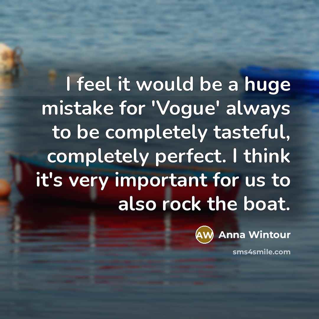 “I feel it would be a huge mistake for 'Vogue' always to be completely tasteful, completely perfect. I think it's very important for us to also rock the boat.” quote by Anna Wintour