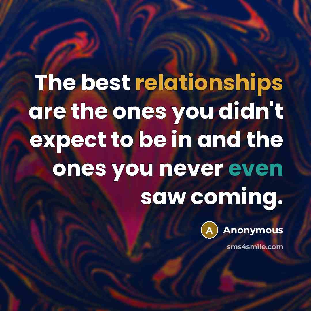“The best relationships are the ones you didn't expect to be in and the ones you never even saw coming.” quote by Anonymous