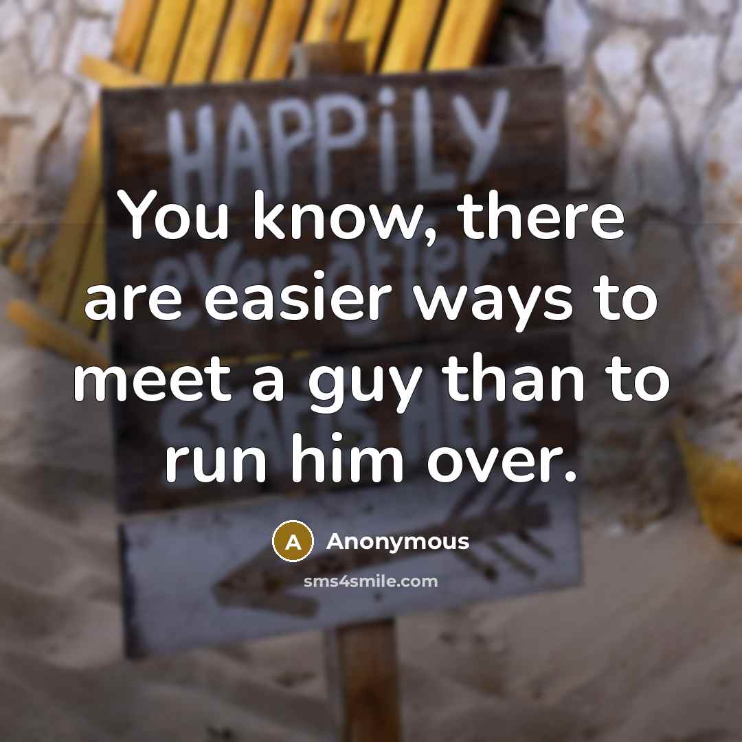 “You know, there are easier ways to meet a guy than to run him over.” quote by Anonymous