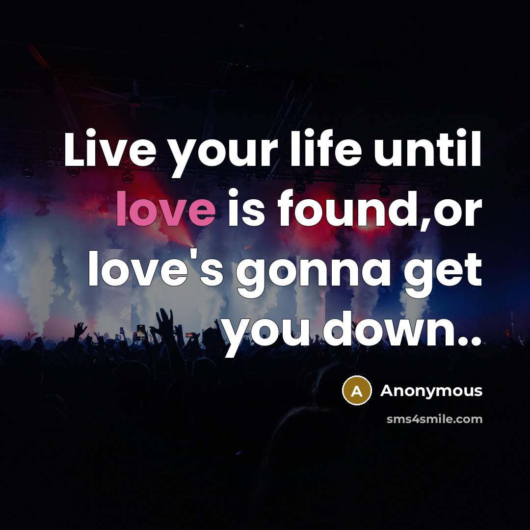“Live your life until love is found,or love's gonna get you down..” quote by Anonymous