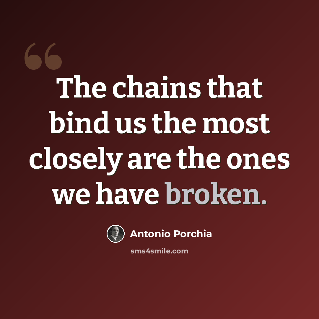 “The chains that bind us the most closely are the ones we have broken.” quote by Antonio Porchia