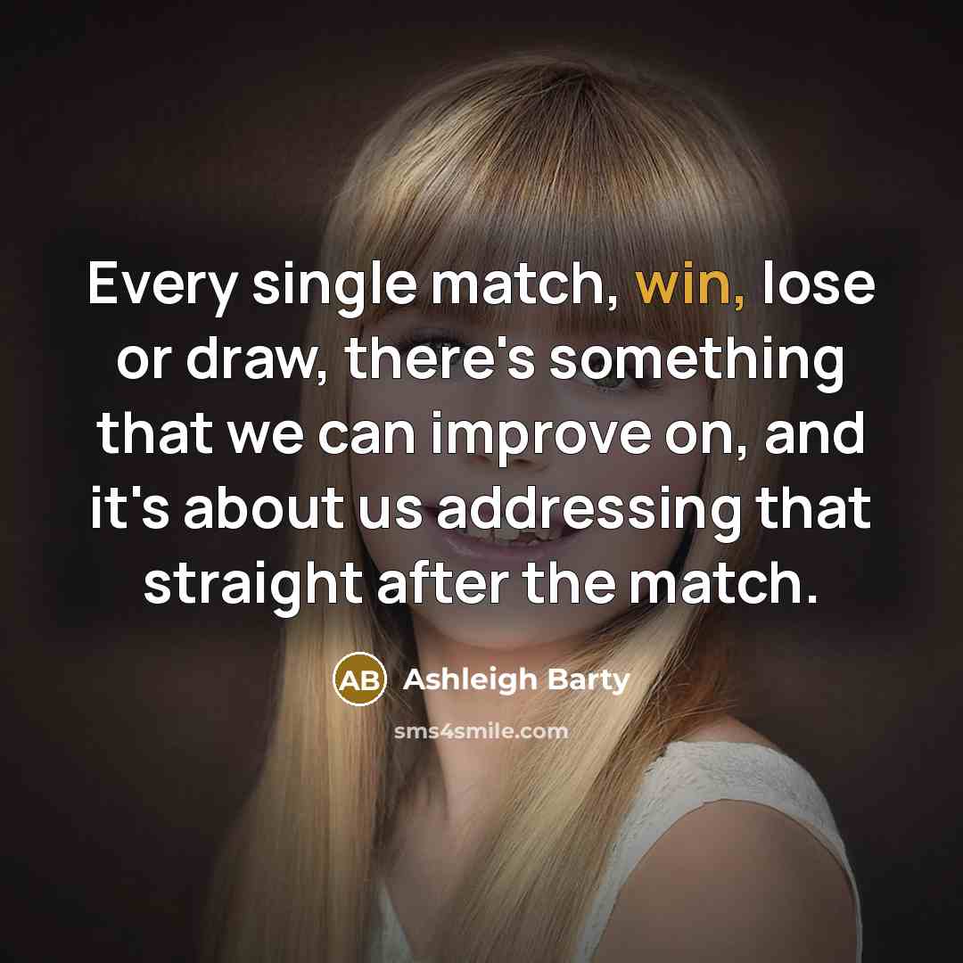“Every single match, win, lose or draw, there's something that we can improve on, and it's about us addressing that straight after the match.” quote by Ashleigh Barty