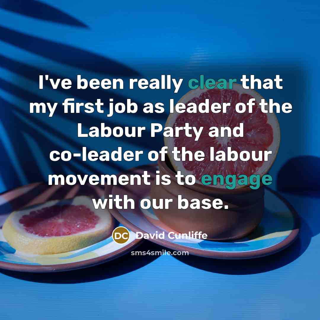 “I've been really clear that my first job as leader of the Labour Party and co-leader of the labour movement is to engage with our base.” quote by David Cunliffe
