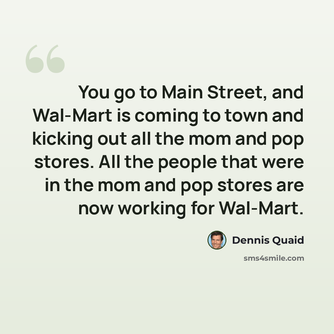 “You go to Main Street, and Wal-Mart is coming to town and kicking out all the mom and pop stores. All the people that were in the mom and pop stores are now working for Wal-Mart.” quote by Dennis Quaid