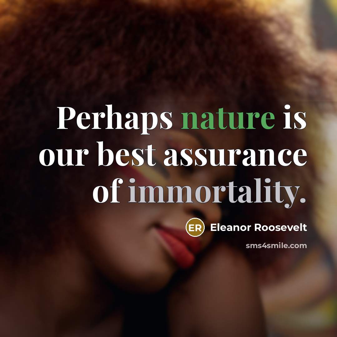 “Perhaps nature is our best assurance of immortality.” quote by Eleanor Roosevelt