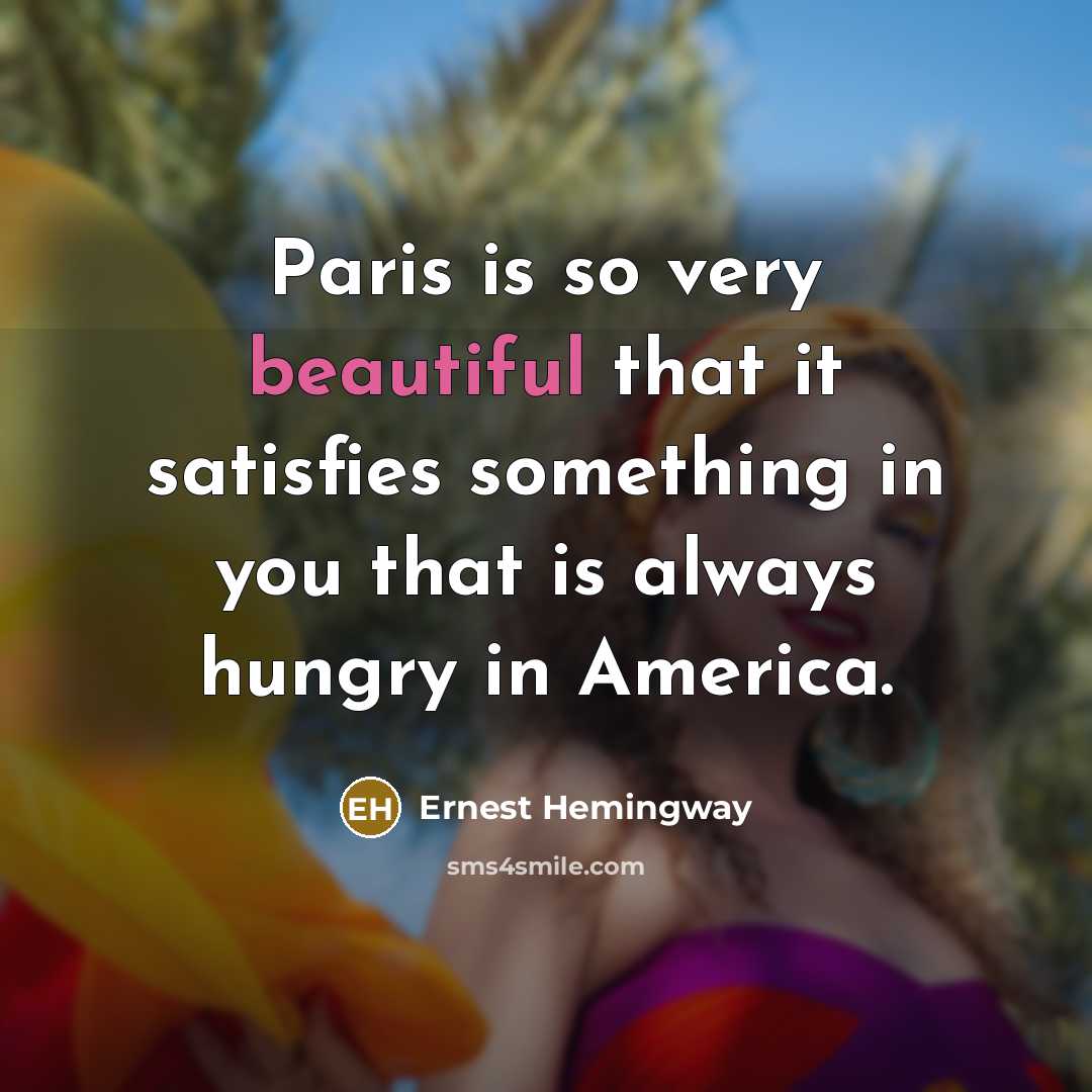 “Paris is so very beautiful that it satisfies something in you that is always hungry in America.” quote by Ernest Hemingway