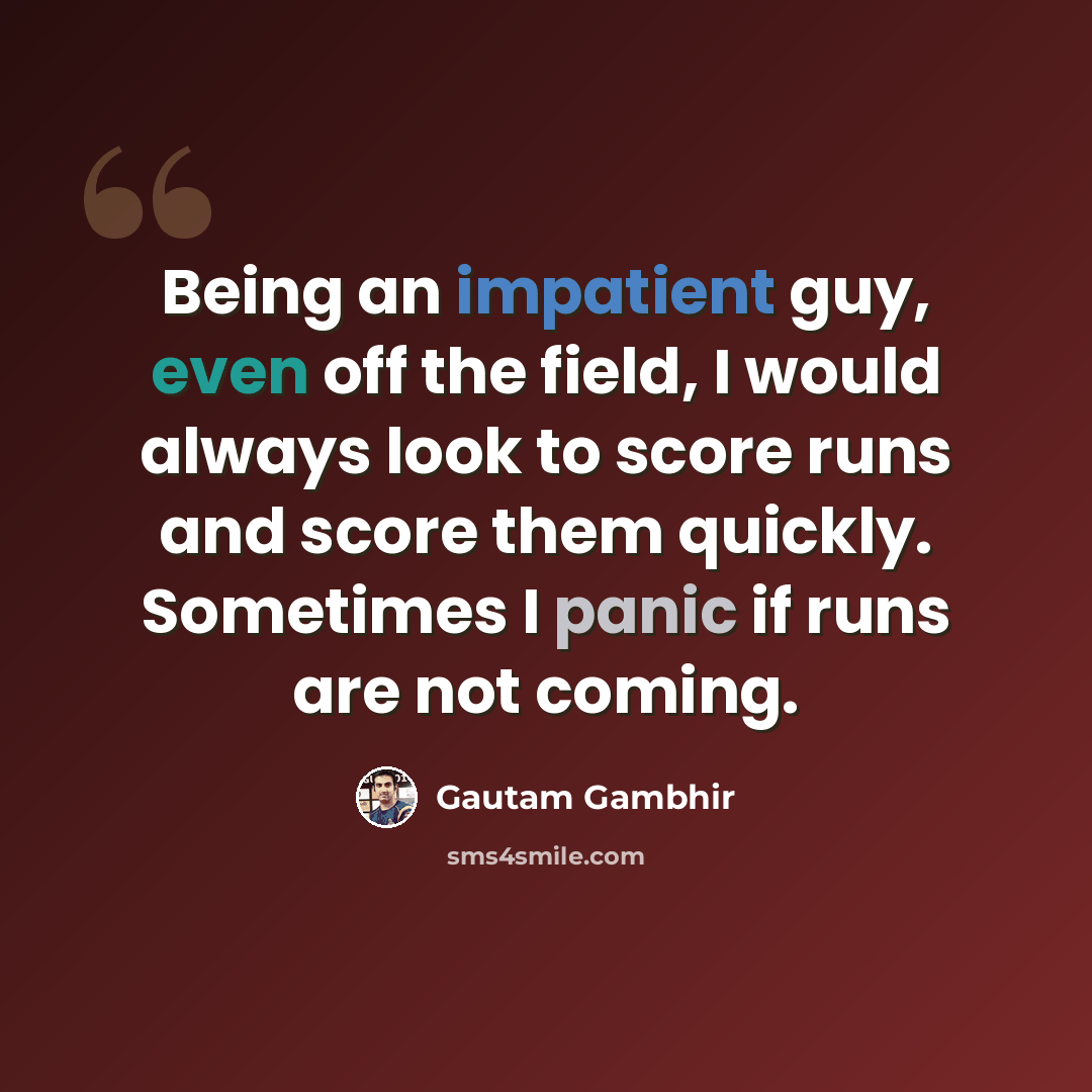“Being an impatient guy, even off the field, I would always look to score runs and score them quickly. Sometimes I panic if runs are not coming.” quote by Gautam Gambhir