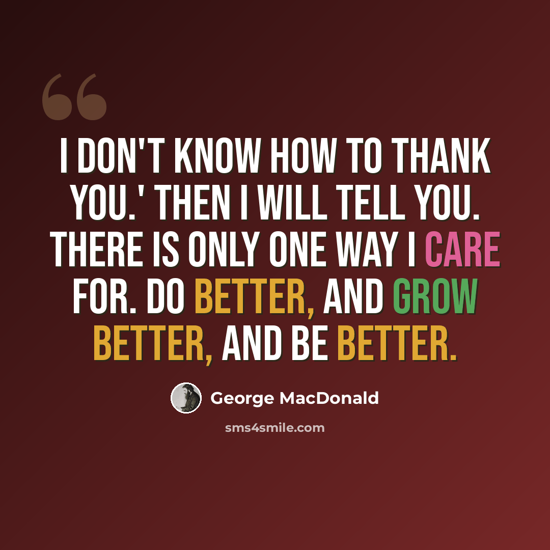 “I don't know how to thank you.' Then I will tell you. There is only one way I care for. Do better, and grow better, and be better.” quote by George MacDonald