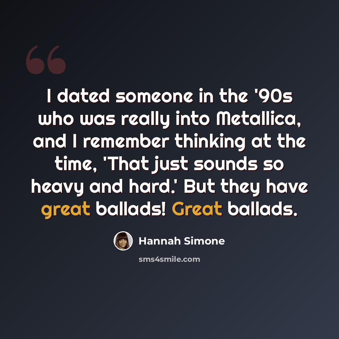 “I dated someone in the '90s who was really into Metallica, and I remember thinking at the time, 'That just sounds so heavy and hard.' But they have great ballads! Great ballads.” quote by Hannah Simone