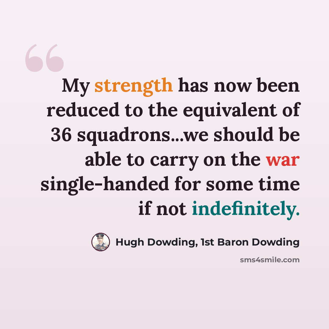 “My strength has now been reduced to the equivalent of 36 squadrons...we should be able to carry on the war single-handed for some time if not indefinitely.” quote by Hugh Dowding, 1st Baron Dowding