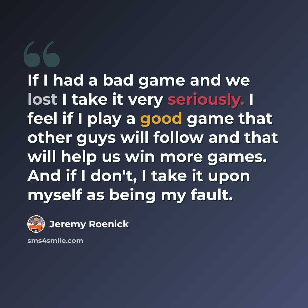 “If I had a bad game and we lost I take it very seriously. I feel if I play a good game that other guys will follow and that will help us win more games. And if I don't, I take it upon myself as being my fault.” quote by Jeremy Roenick