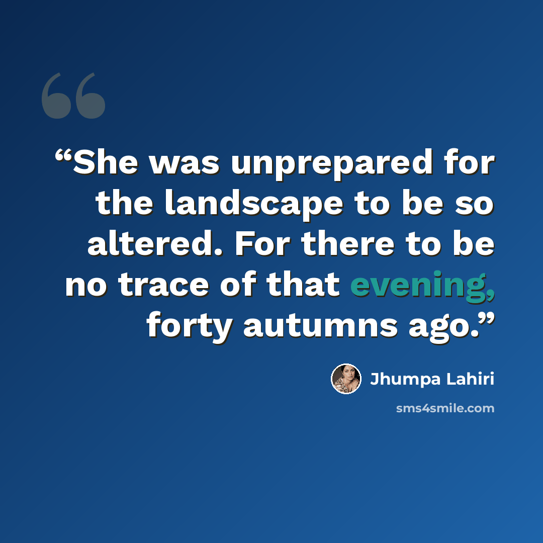 “She was unprepared for the landscape to be so altered. For there to be no trace of that evening, forty autumns ago.” quote by Jhumpa Lahiri