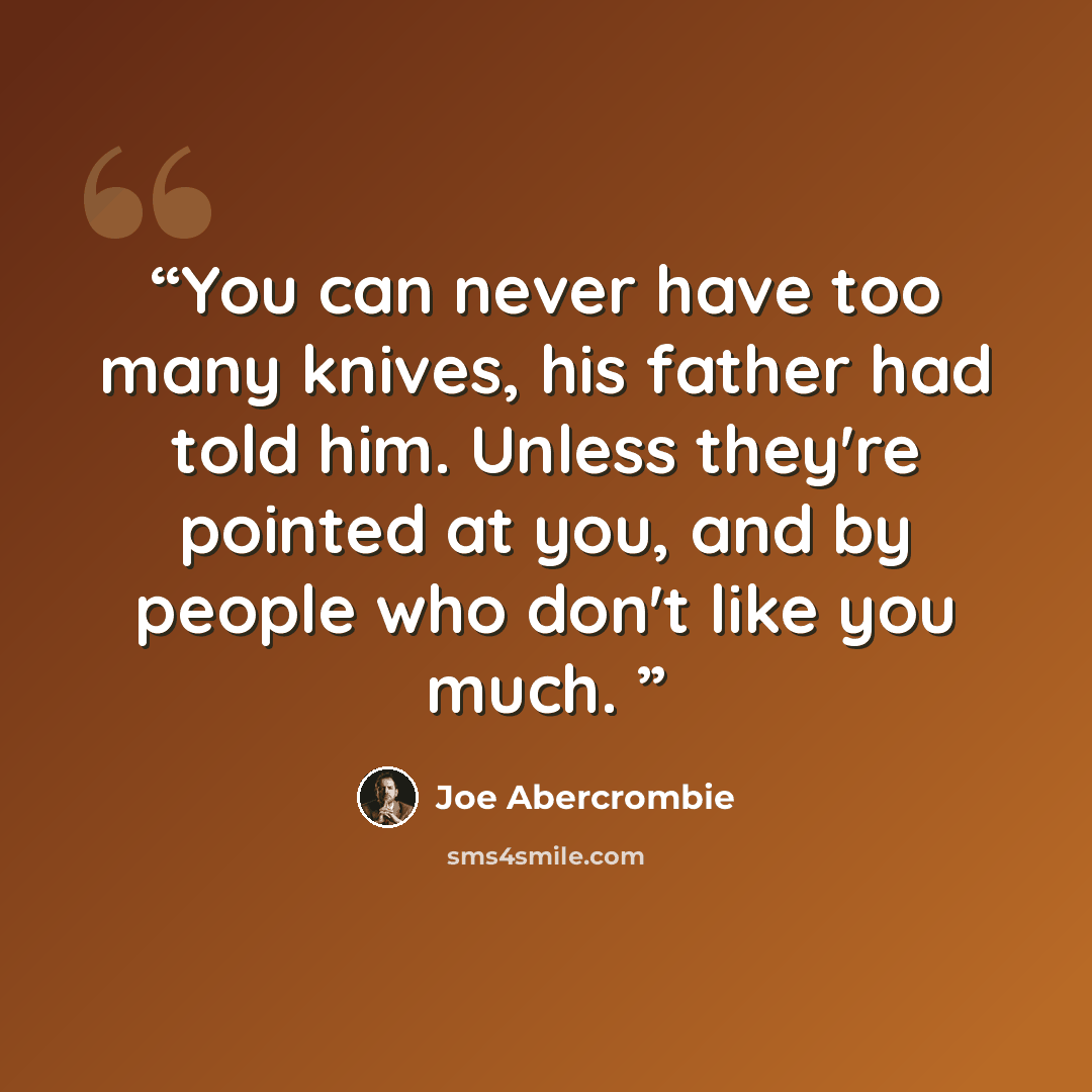“You can never have too many knives, his father had told him. Unless they're pointed at you, and by people who don't like you much.” quote by Joe Abercrombie