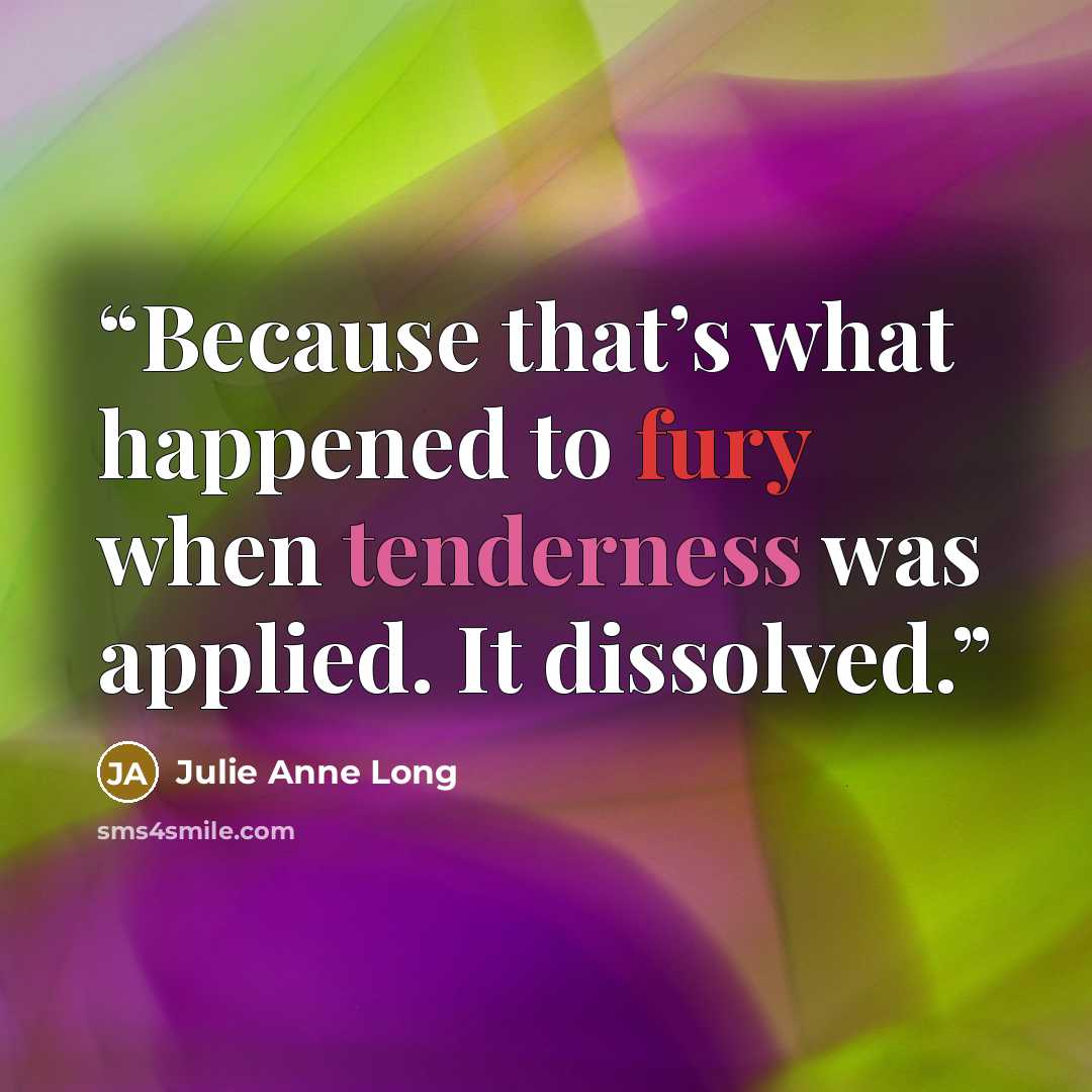 “Because that’s what happened to fury when tenderness was applied. It dissolved.” quote by Julie Anne Long