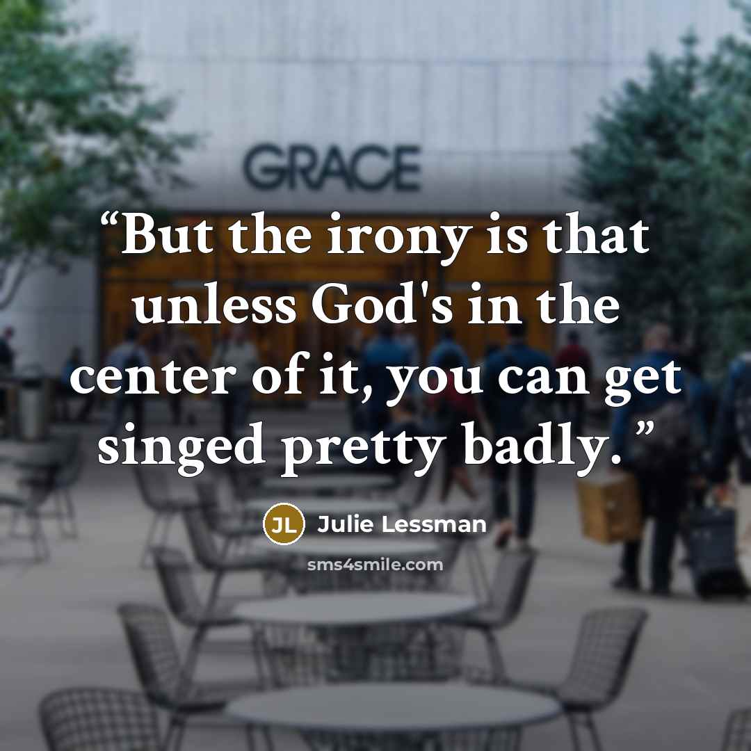“But the irony is that unless God's in the center of it, you can get singed pretty badly.” quote by Julie Lessman