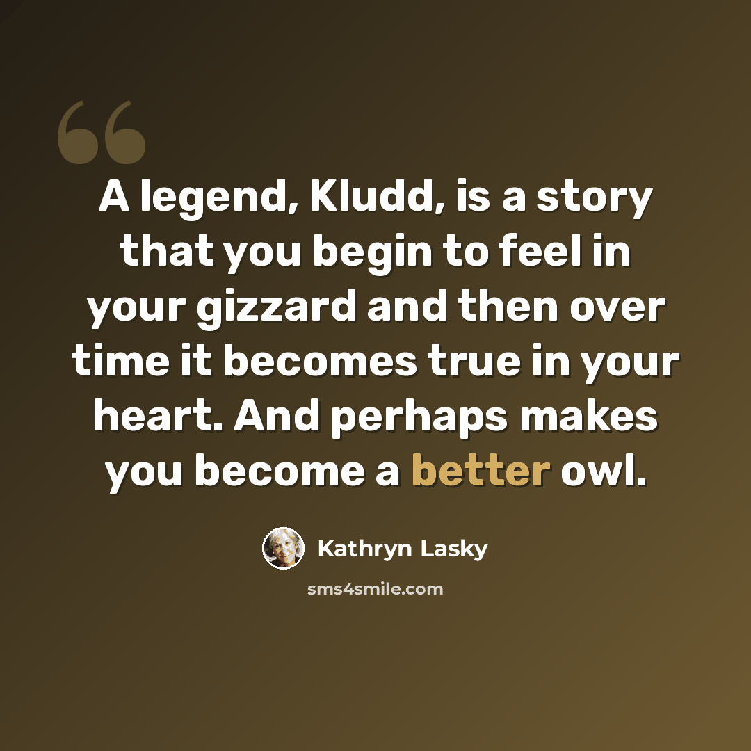 “A legend, Kludd, is a story that you begin to feel in your gizzard and then over time it becomes true in your heart. And perhaps makes you become a better owl.” quote by Kathryn Lasky