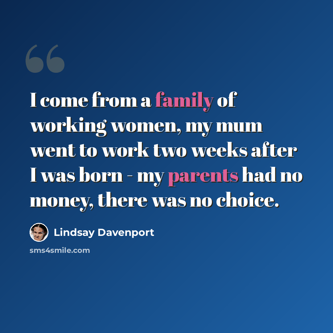 “I come from a family of working women, my mum went to work two weeks after I was born - my parents had no money, there was no choice.” quote by Lindsay Davenport