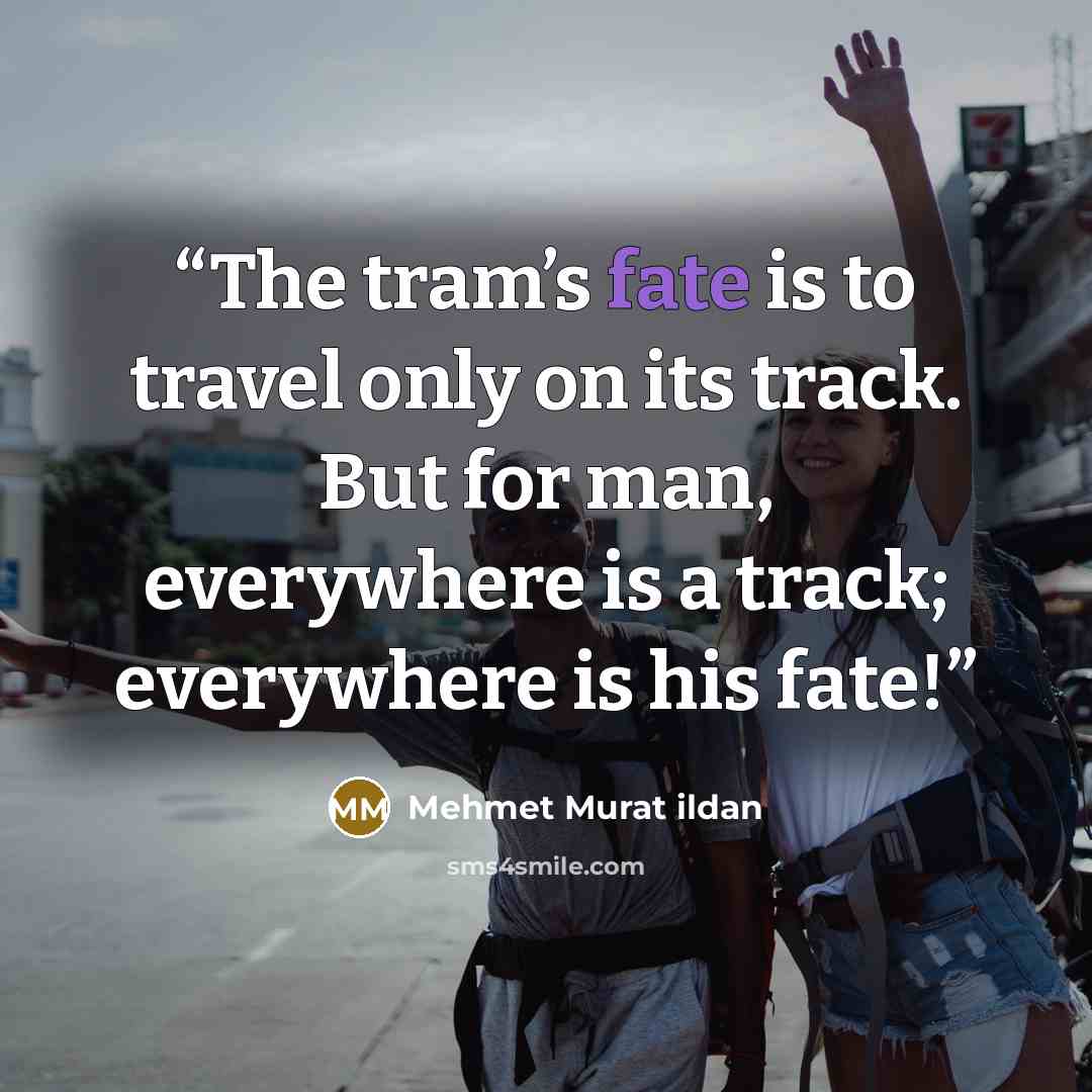 “The tram’s fate is to travel only on its track. But for man, everywhere is a track; everywhere is his fate!” quote by Mehmet Murat ildan