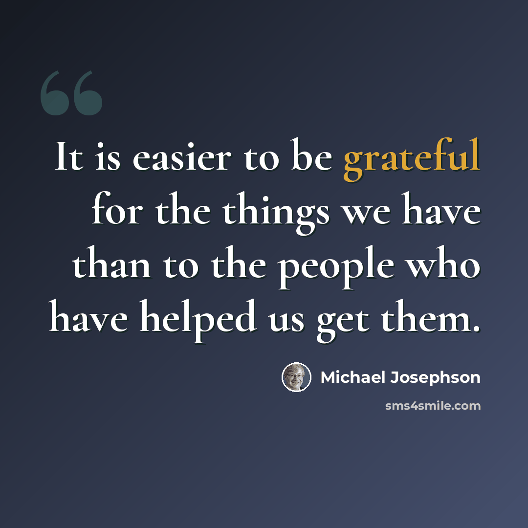 “It is easier to be grateful for the things we have than to the people who have helped us get them.” quote by Michael Josephson