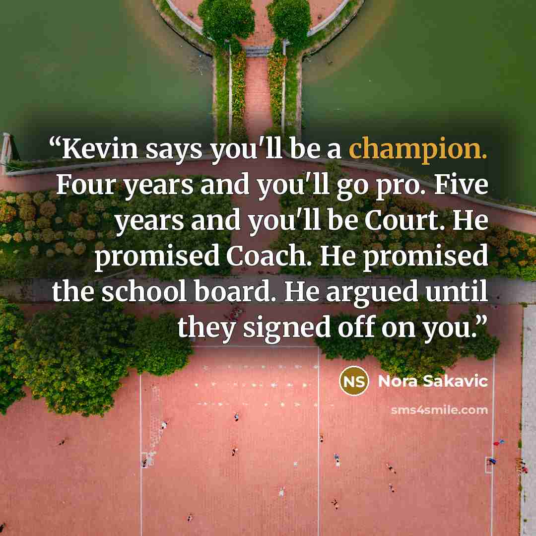 “Kevin says you'll be a champion. Four years and you'll go pro. Five years and you'll be Court. He promised Coach. He promised the school board. He argued until they signed off on you.” quote by Nora Sakavic