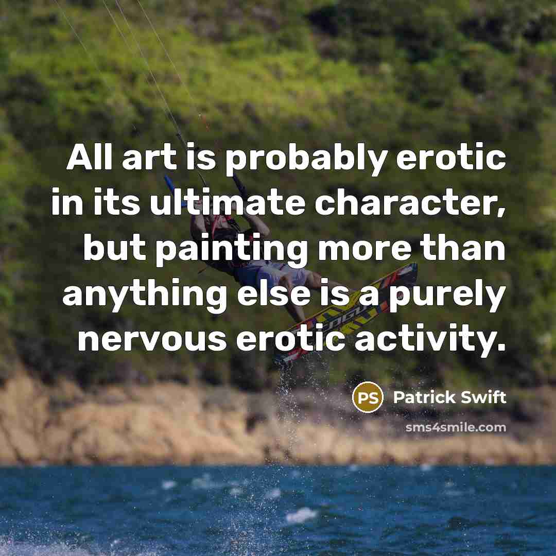 “All art is probably erotic in its ultimate character, but painting more than anything else is a purely nervous erotic activity.” quote by Patrick Swift