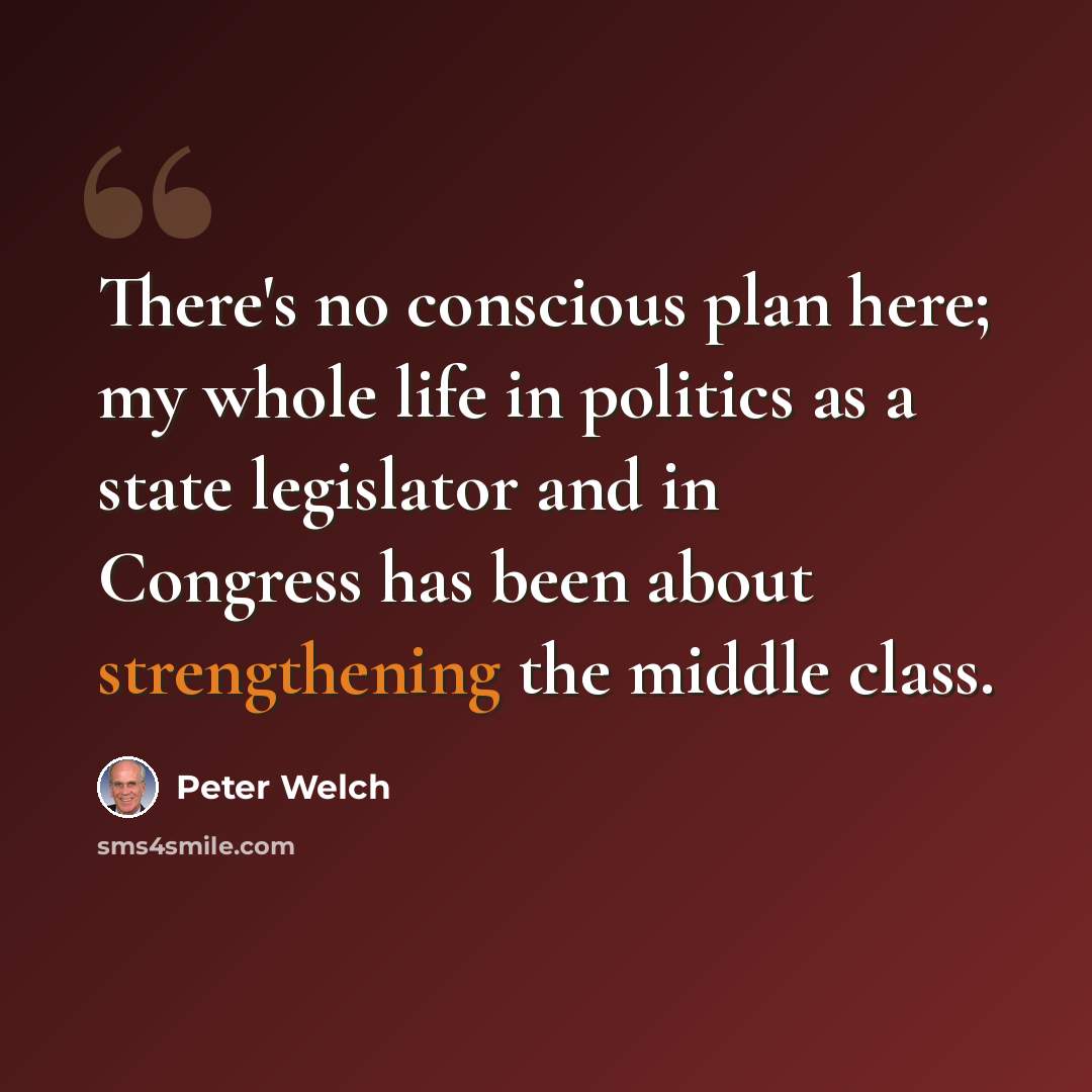 “There's no conscious plan here; my whole life in politics as a state legislator and in Congress has been about strengthening the middle class.” quote by Peter Welch