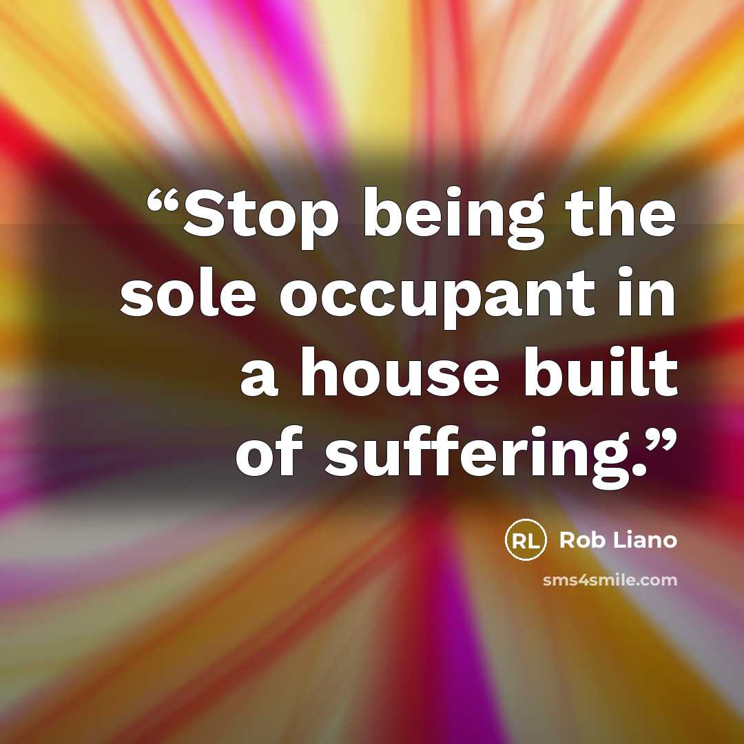 “Stop being the sole occupant in a house built of suffering.” quote by Rob Liano