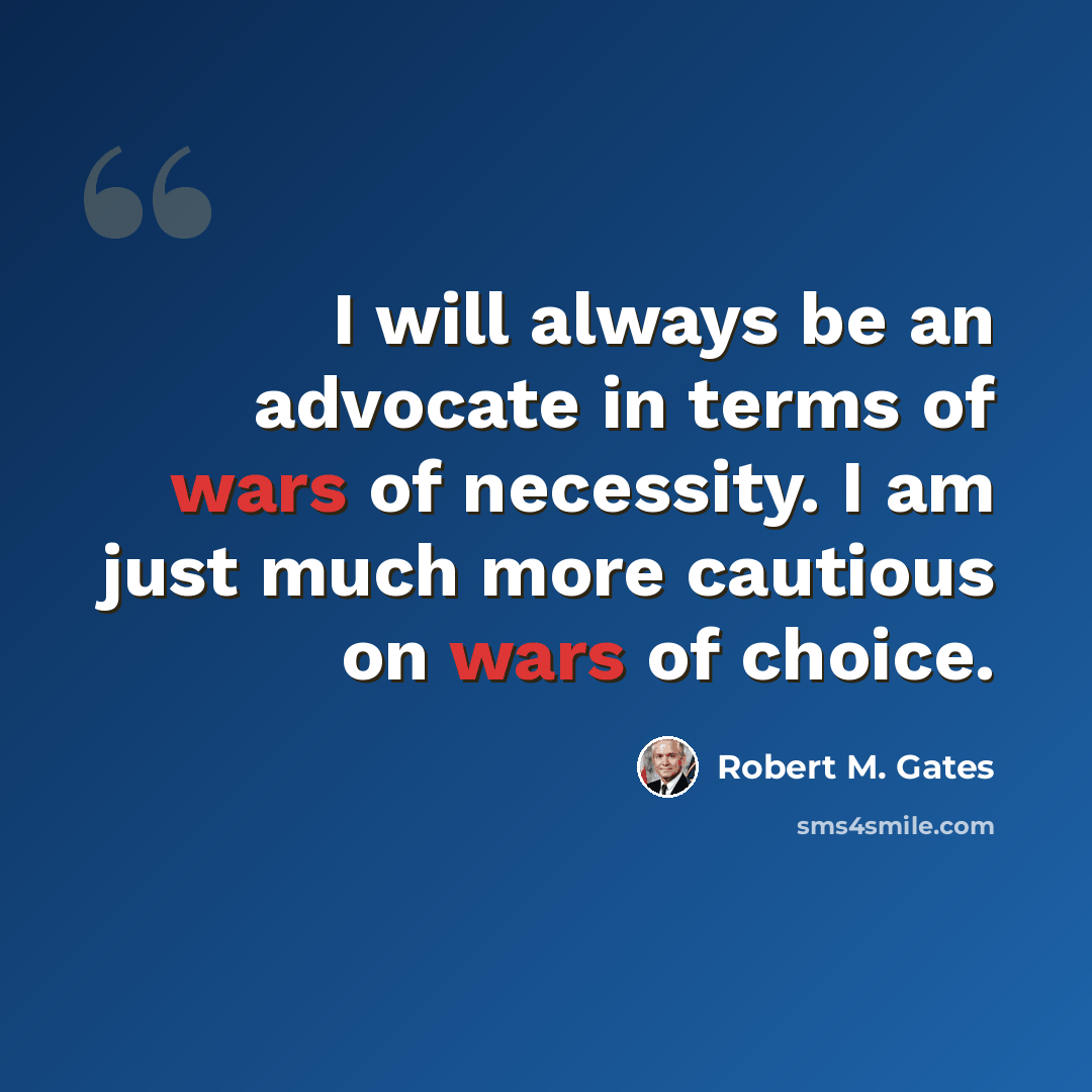 “I will always be an advocate in terms of wars of necessity. I am just much more cautious on wars of choice.” quote by Robert M. Gates