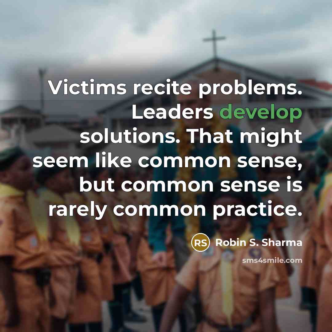 “Victims recite problems. Leaders develop solutions. That might seem like common sense, but common sense is rarely common practice.” quote by Robin S. Sharma