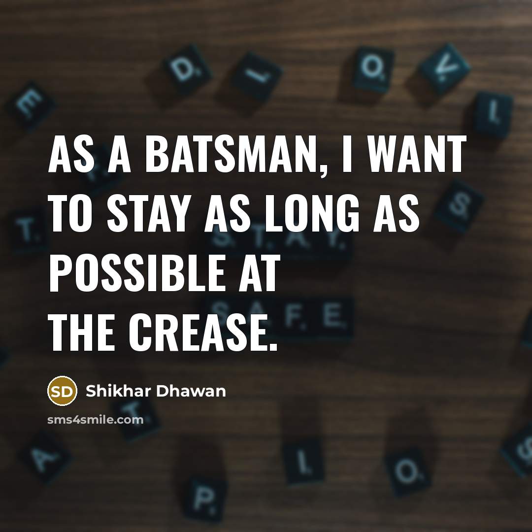 “As a batsman, I want to stay as long as possible at the crease.” quote by Shikhar Dhawan