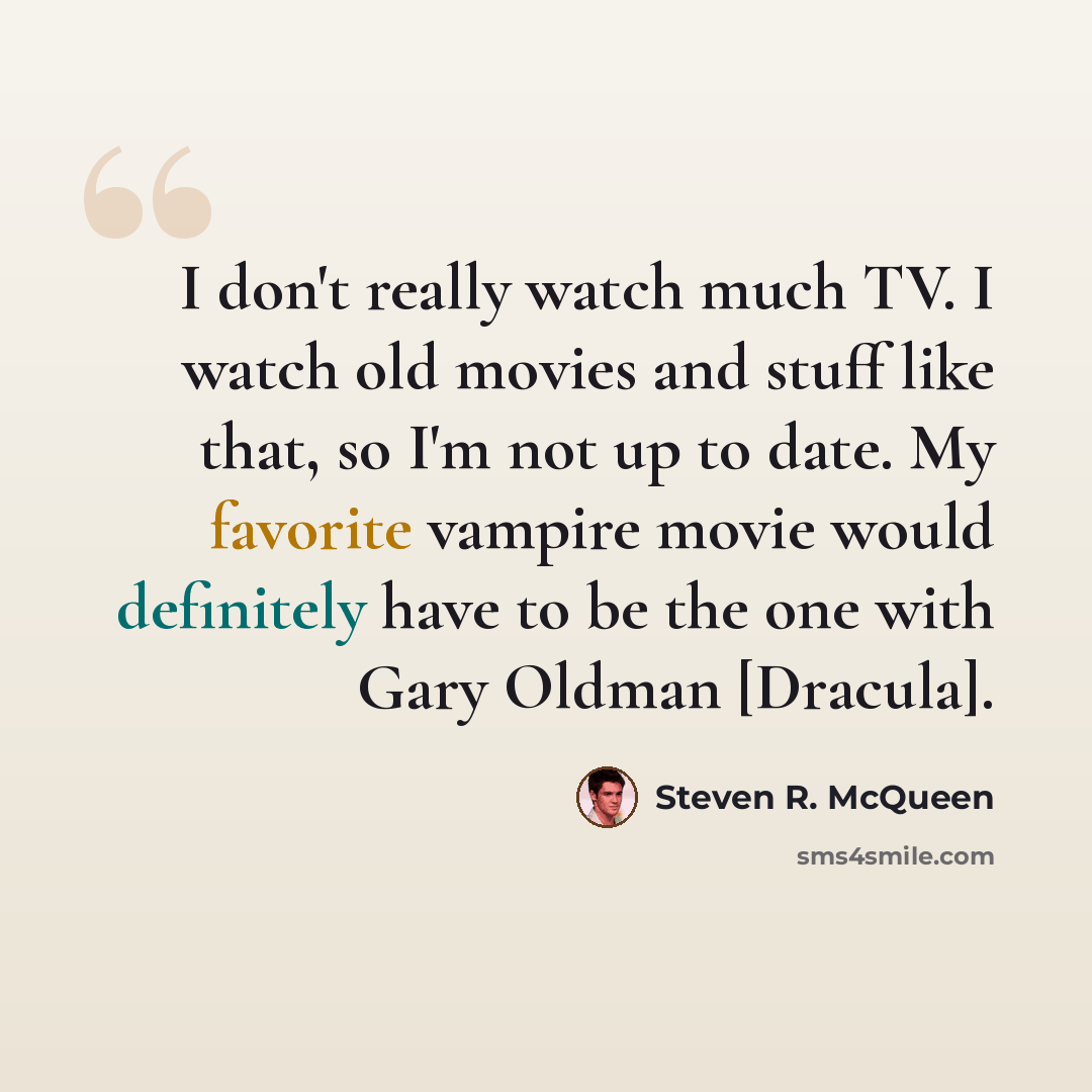 “I don't really watch much TV. I watch old movies and stuff like that, so I'm not up to date. My favorite vampire movie would definitely have to be the one with Gary Oldman [Dracula].” quote by Steven R. McQueen