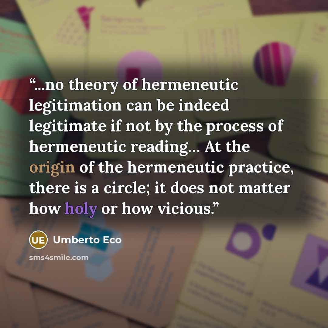 “...no theory of hermeneutic legitimation can be indeed legitimate if not by the process of hermeneutic reading… At the origin of the hermeneutic practice, there is a circle; it does not matter how holy or how vicious.” quote by Umberto Eco