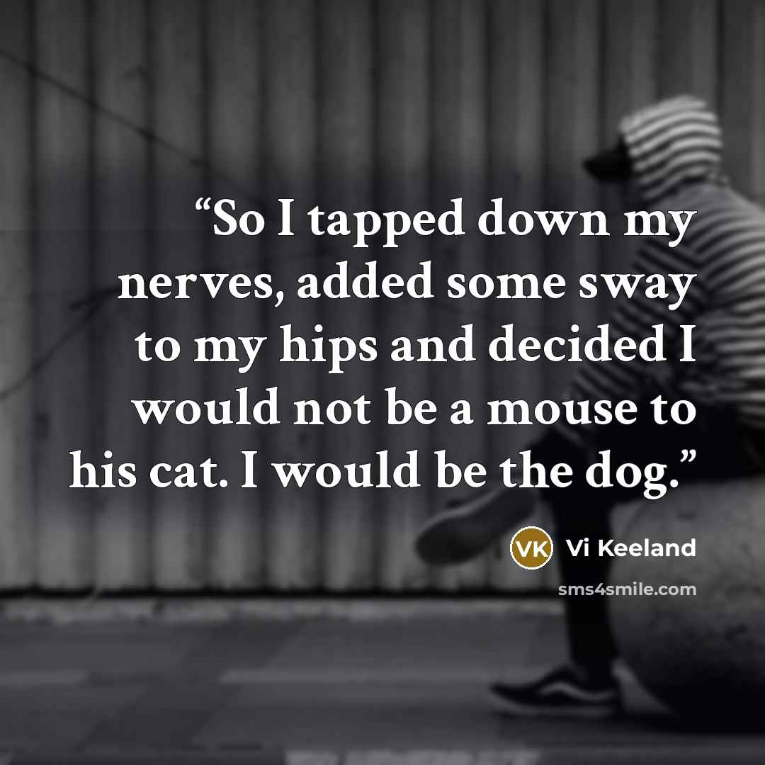 “So I tapped down my nerves, added some sway to my hips and decided I would not be a mouse to his cat. I would be the dog.” quote by Vi Keeland