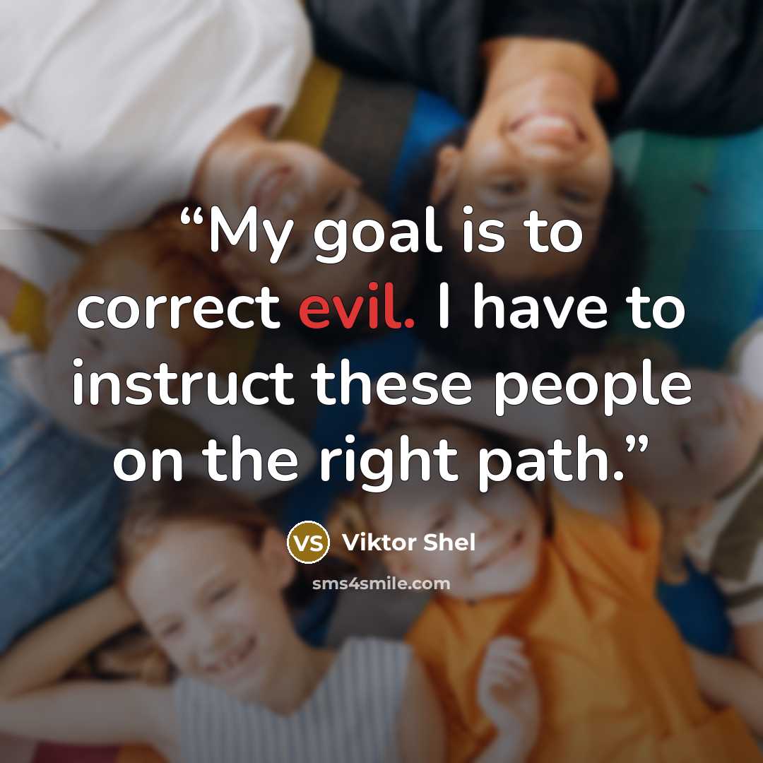 “My goal is to correct evil. I have to instruct these people on the right path.” quote by Viktor Shel